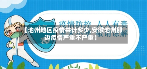 【池州地区疫情共计多少,安徽池州那边疫情严重不严重】-第2张图片
