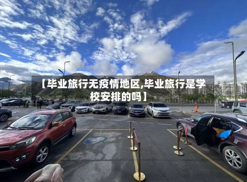 【毕业旅行无疫情地区,毕业旅行是学校安排的吗】