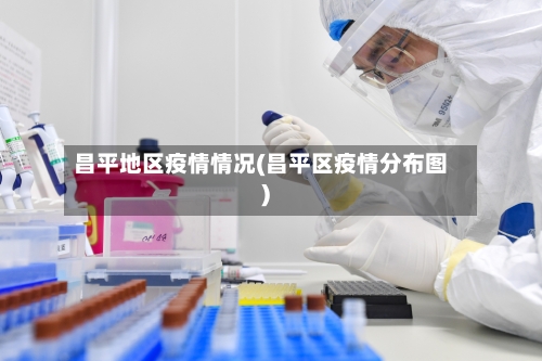 昌平地区疫情情况(昌平区疫情分布图)