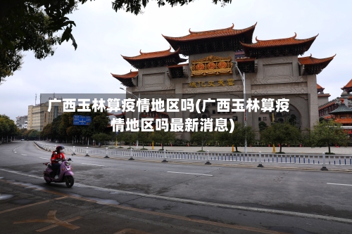 广西玉林算疫情地区吗(广西玉林算疫情地区吗最新消息)