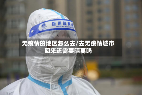 无疫情的地区怎么去/去无疫情城市回来还需要隔离吗