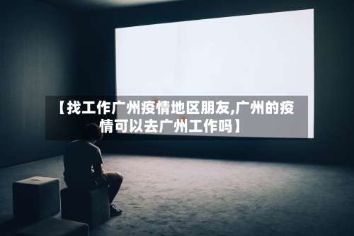 【找工作广州疫情地区朋友,广州的疫情可以去广州工作吗】