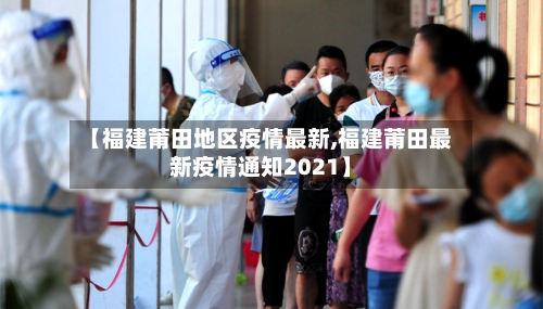 【福建莆田地区疫情最新,福建莆田最新疫情通知2021】