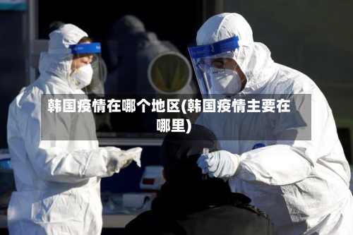 韩国疫情在哪个地区(韩国疫情主要在哪里)-第3张图片