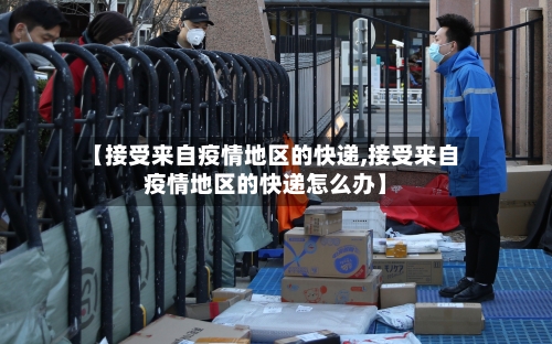 【接受来自疫情地区的快递,接受来自疫情地区的快递怎么办】