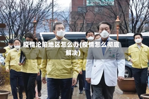 疫情沦陷地区怎么办(疫情怎么彻底解决)-第3张图片