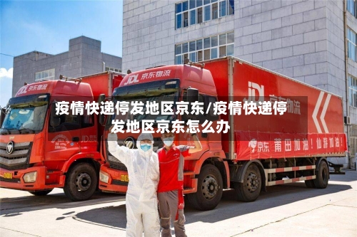 疫情快递停发地区京东/疫情快递停发地区京东怎么办-第2张图片