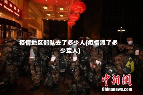 疫情地区部队去了多少人(疫情派了多少军人)