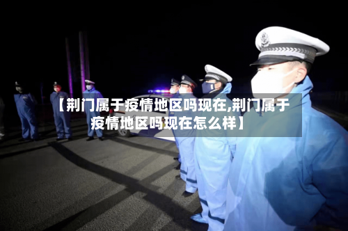 【荆门属于疫情地区吗现在,荆门属于疫情地区吗现在怎么样】-第2张图片