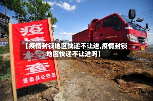 【疫情封锁地区快递不让进,疫情封锁地区快递不让进吗】-第2张图片