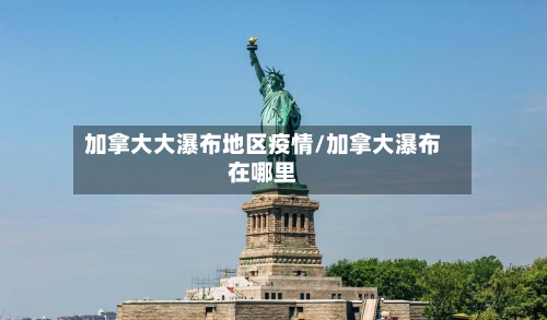 加拿大大瀑布地区疫情/加拿大瀑布在哪里-第3张图片