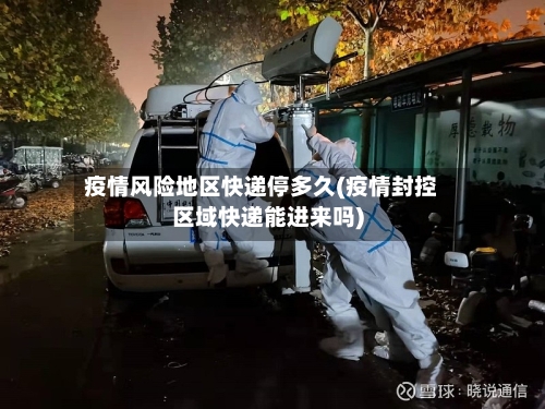 疫情风险地区快递停多久(疫情封控区域快递能进来吗)
