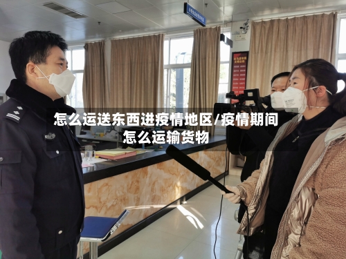 怎么运送东西进疫情地区/疫情期间怎么运输货物-第2张图片