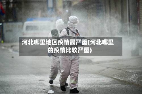 河北哪里地区疫情最严重(河北哪里的疫情比较严重)