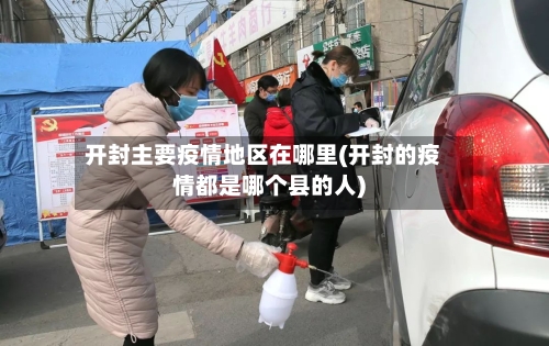 开封主要疫情地区在哪里(开封的疫情都是哪个县的人)