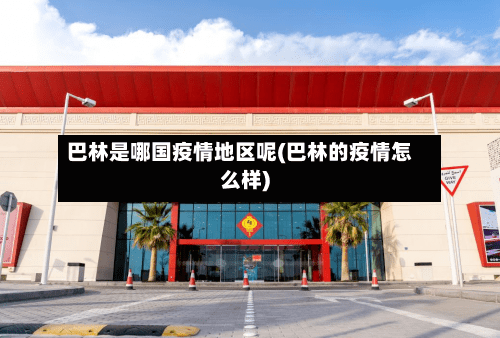 巴林是哪国疫情地区呢(巴林的疫情怎么样)-第2张图片