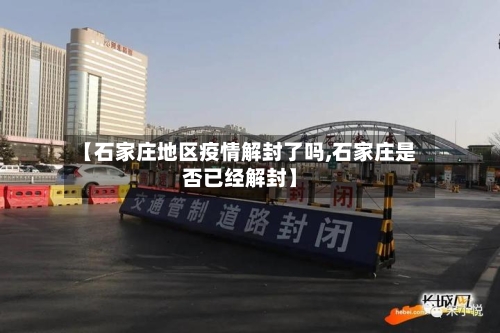 【石家庄地区疫情解封了吗,石家庄是否已经解封】