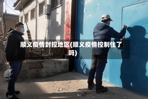 顺义疫情封控地区(顺义疫情控制住了吗)-第2张图片