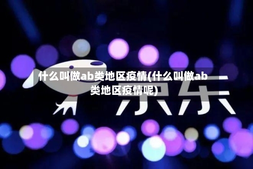 什么叫做ab类地区疫情(什么叫做ab类地区疫情呢)