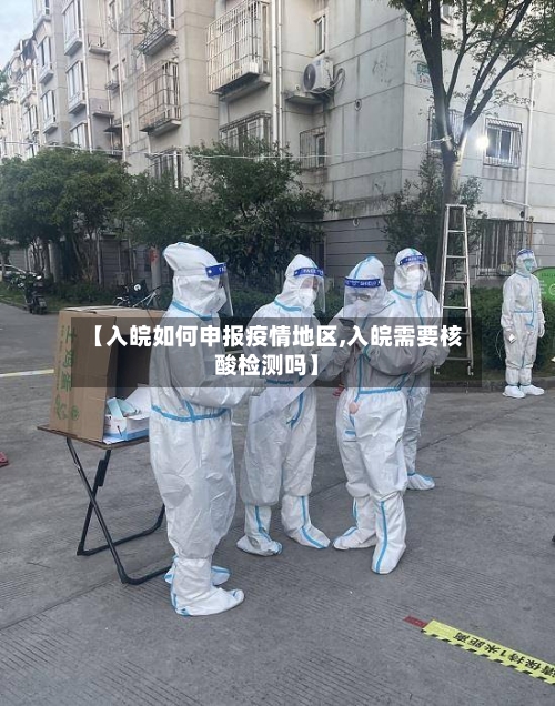 【入皖如何申报疫情地区,入皖需要核酸检测吗】