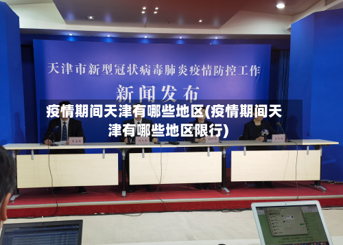疫情期间天津有哪些地区(疫情期间天津有哪些地区限行)-第3张图片