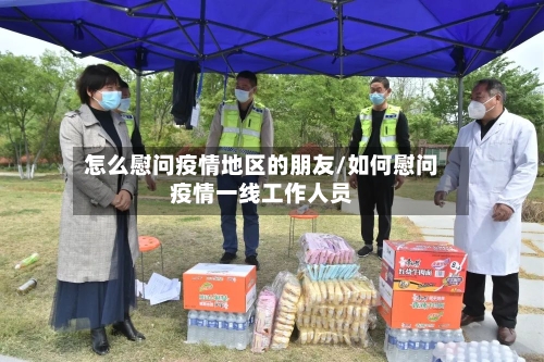 怎么慰问疫情地区的朋友/如何慰问疫情一线工作人员