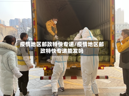 疫情地区邮政特快专递/疫情地区邮政特快专递能发吗