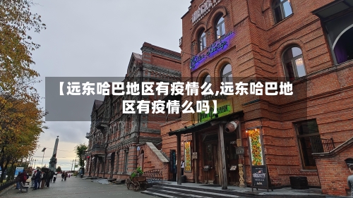 【远东哈巴地区有疫情么,远东哈巴地区有疫情么吗】-第3张图片