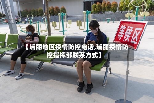 【瑞丽地区疫情防控电话,瑞丽疫情防控指挥部联系方式】