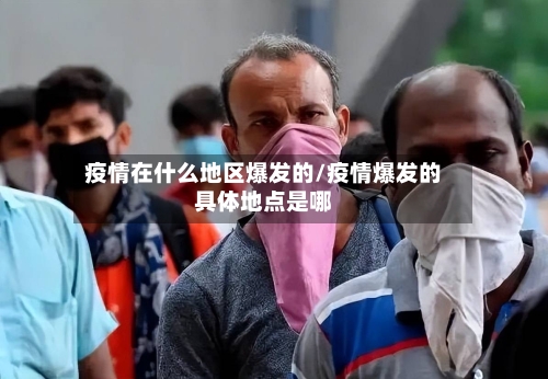 疫情在什么地区爆发的/疫情爆发的具体地点是哪-第2张图片
